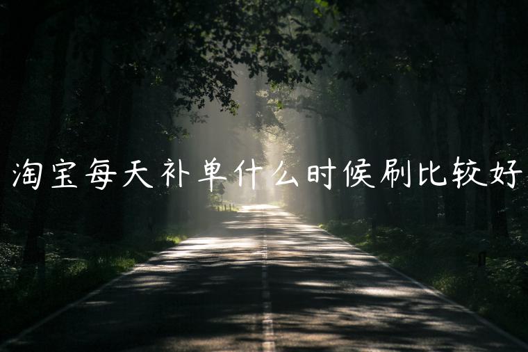 淘寶每天補(bǔ)單什么時(shí)候刷比較好